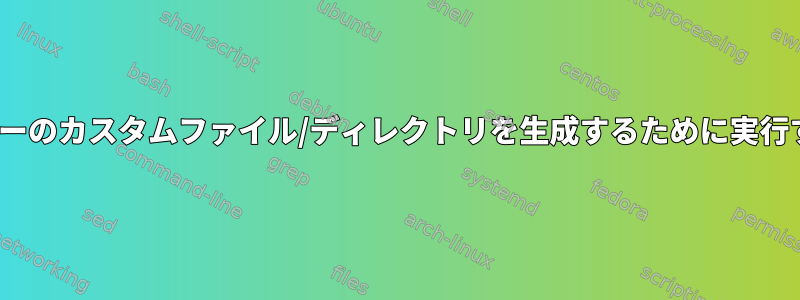 新しいユーザーが作成されたら、新しいユーザーのカスタムファイル/ディレクトリを生成するために実行するshスクリプトをどのように統合しますか？