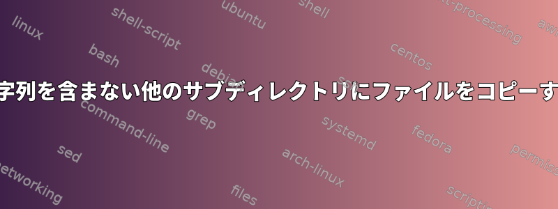 文字列を含まない他のサブディレクトリにファイルをコピーする