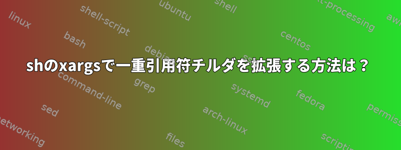 shのxargsで一重引用符チルダを拡張する方法は？