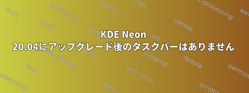 KDE Neon 20.04にアップグレード後のタスクバーはありません