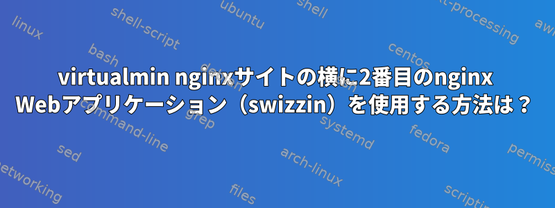 virtualmin nginxサイトの横に2番目のnginx Webアプリケーション（swizzin）を使用する方法は？