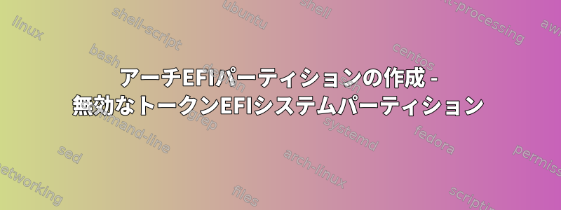 アーチEFIパーティションの作成 - 無効なトークンEFIシステムパーティション