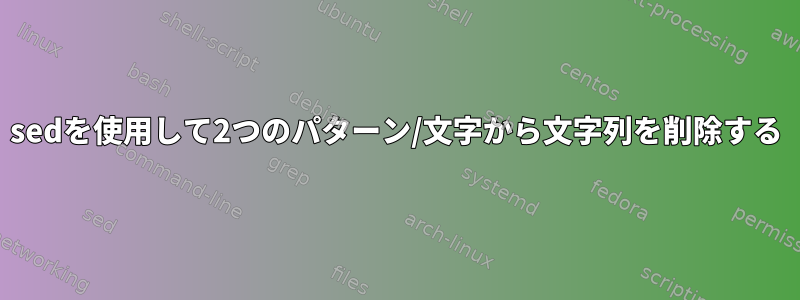 sedを使用して2つのパターン/文字から文字列を削除する