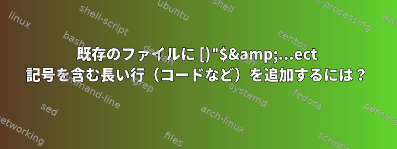 既存のファイルに [)"$&amp;...ect 記号を含む長い行（コードなど）を追加するには？