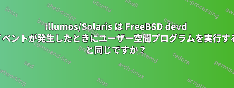 Illumos/Solaris は FreeBSD devd (カーネルイベントが発生したときにユーザー空間プログラムを実行するデーモン) と同じですか？