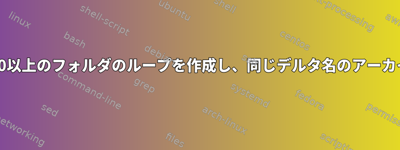 デルタ名を持つ2000以上のフォルダのループを作成し、同じデルタ名のアーカイブに圧縮します。