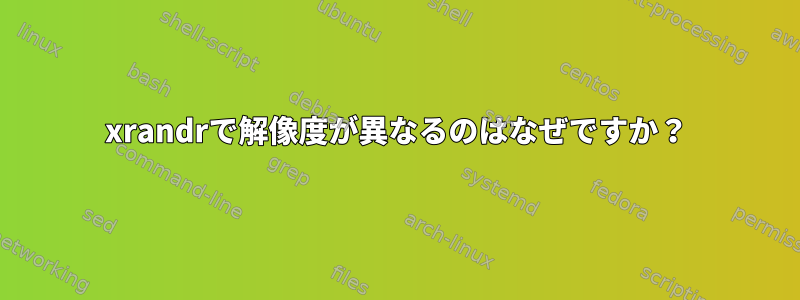 xrandrで解像度が異なるのはなぜですか？