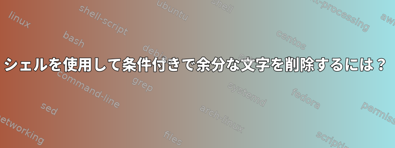 シェルを使用して条件付きで余分な文字を削除するには？