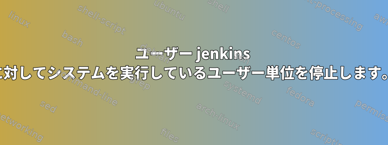 ユーザー jenkins に対してシステムを実行しているユーザー単位を停止します。