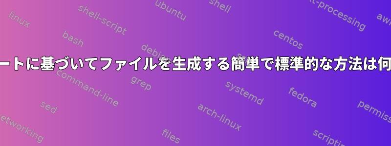 テンプレートに基づいてファイルを生成する簡単で標準的な方法は何ですか？