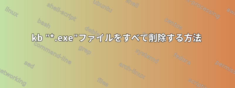 132kb "*.exe"ファイルをすべて削除する方法