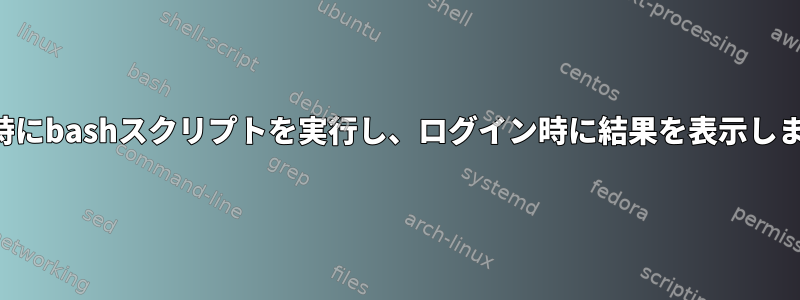 起動時にbashスクリプトを実行し、ログイン時に結果を表示します。