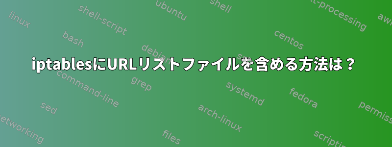 iptablesにURLリストファイルを含める方法は？