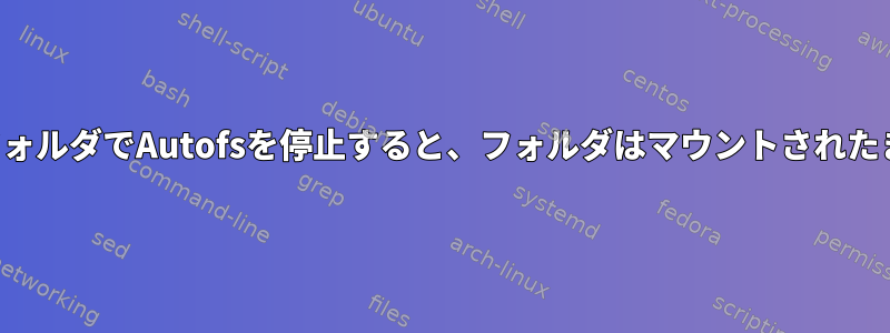 マウントされたフォルダでAutofsを停止すると、フォルダはマウントされたままになります。