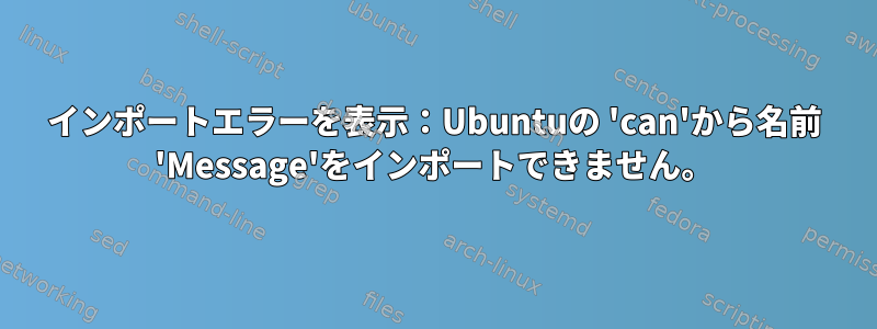 インポートエラーを表示：Ubuntuの 'can'から名前 'Message'をインポートできません。