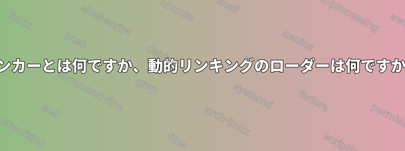 リンカーとは何ですか、動的リンキングのローダーは何ですか？