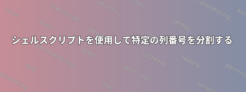 シェルスクリプトを使用して特定の列番号を分割する