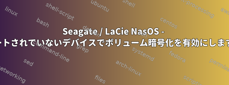 Seagate / LaCie NasOS - サポートされていないデバイスでボリューム暗号化を有効にしますか？