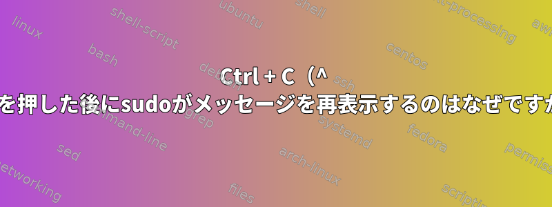 Ctrl + C（^ C）を押した後にsudoがメッセージを再表示するのはなぜですか？