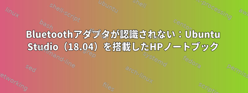 Bluetoothアダプタが認識されない：Ubuntu Studio（18.04）を搭載したHPノートブック