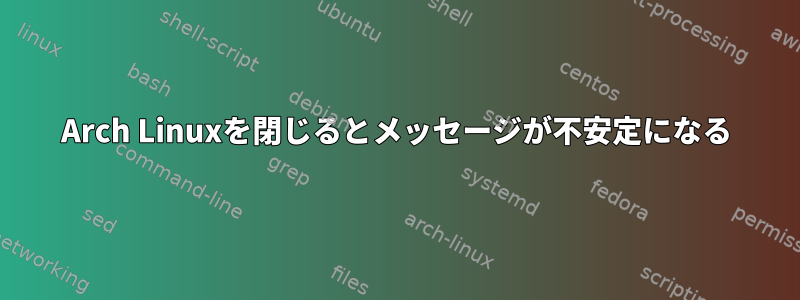 Arch Linuxを閉じるとメッセージが不安定になる