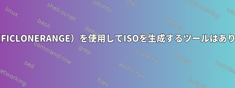 reflink（FICLONERANGE）を使用してISOを生成するツールはありますか？