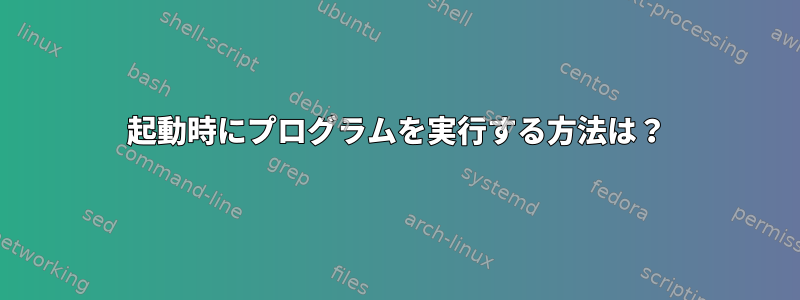 起動時にプログラムを実行する方法は？