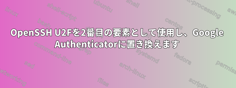 OpenSSH U2Fを2番目の要素として使用し、Google Authenticatorに置き換えます