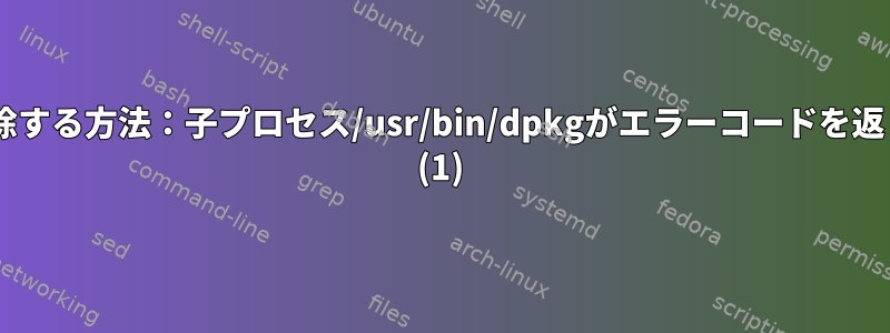 このEを削除する方法：子プロセス/usr/bin/dpkgがエラーコードを返しました。 (1)