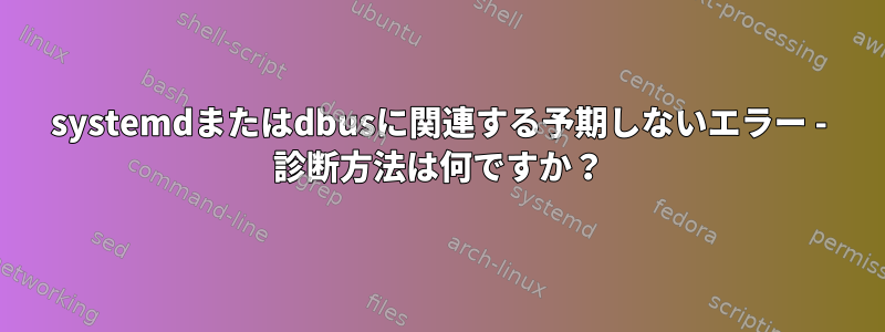 systemdまたはdbusに関連する予期しないエラー - 診断方法は何ですか？