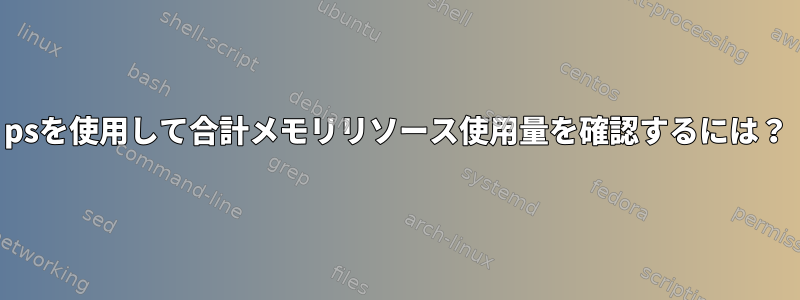 psを使用して合計メモリリソース使用量を確認するには？