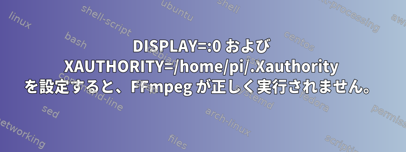 DISPLAY=:0 および XAUTHORITY=/home/pi/.Xauthority を設定すると、FFmpeg が正しく実行されません。