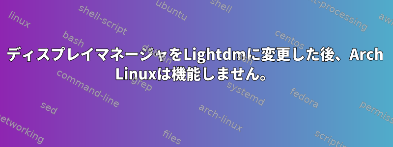 ディスプレイマネージャをLightdmに変更した後、Arch Linuxは機能しません。