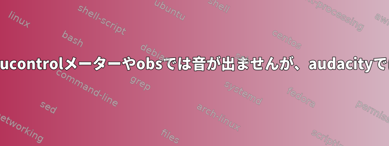 snd_aloopモジュール：pavucontrolメーターやobsでは音が出ませんが、audacityでは音がします...なぜですか？