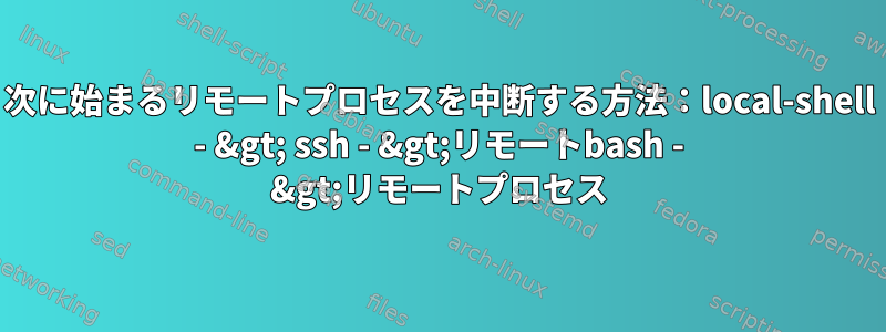 次に始まるリモートプロセスを中断する方法：local-shell - &gt; ssh - &gt;リモートbash - &gt;リモートプロセス