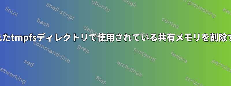 マウントされたtmpfsディレクトリで使用されている共有メモリを削除する方法は？