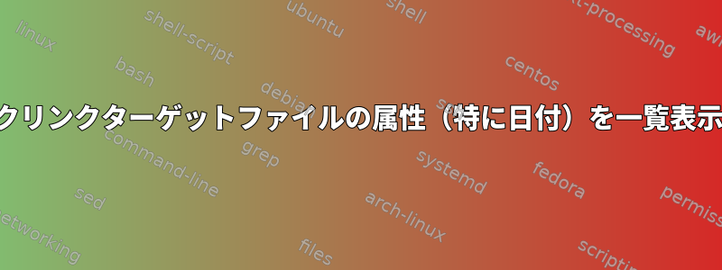 シンボリックリンクターゲットファイルの属性（特に日付）を一覧表示するには？