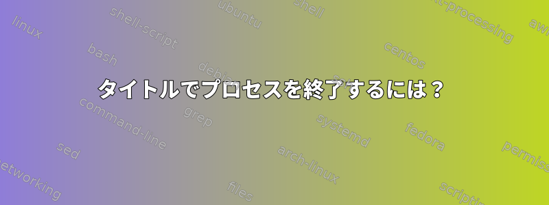 タイトルでプロセスを終了するには？