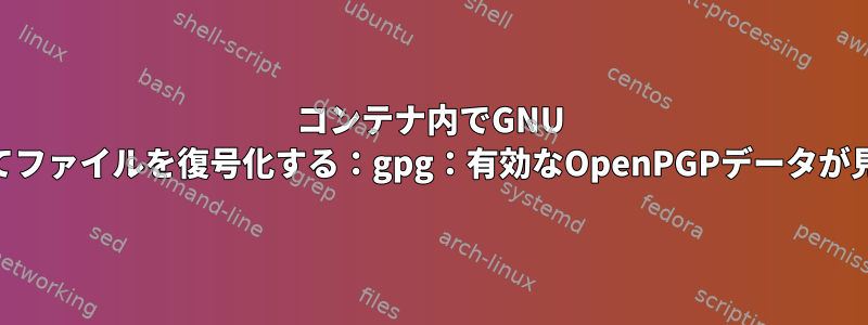 コンテナ内でGNU PGPを使用してファイルを復号化する：gpg：有効なOpenPGPデータが見つかりません