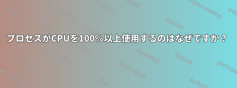 プロセスがCPUを100％以上使用するのはなぜですか？