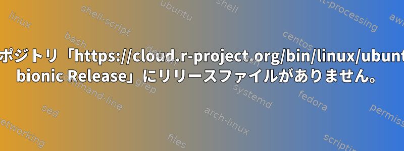 リポジトリ「https://cloud.r-project.org/bin/linux/ubuntu bionic Release」にリリースファイルがありません。