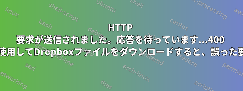 HTTP 要求が送信されました。応答を待っています...400 CentOSでwgetを使用してDropboxファイルをダウンロードすると、誤った要求が発生します。