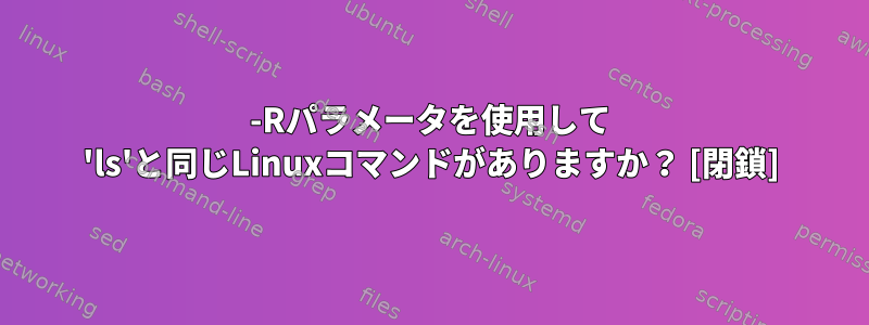 -Rパラメータを使用して 'ls'と同じLinuxコマンドがありますか？ [閉鎖]