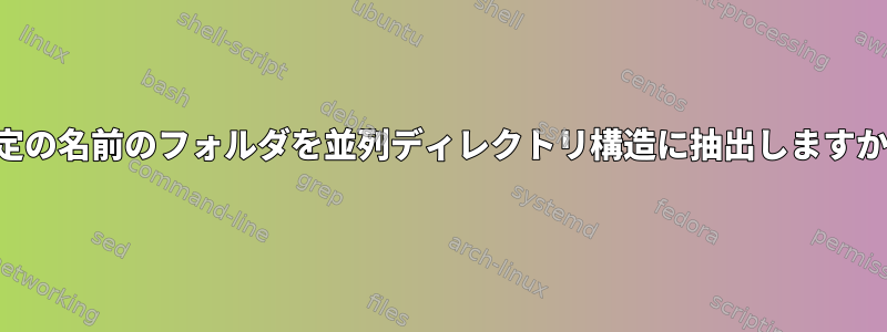 特定の名前のフォルダを並列ディレクトリ構造に抽出しますか？