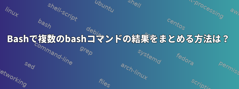 Bashで複数のbashコマンドの結果をまとめる方法は？