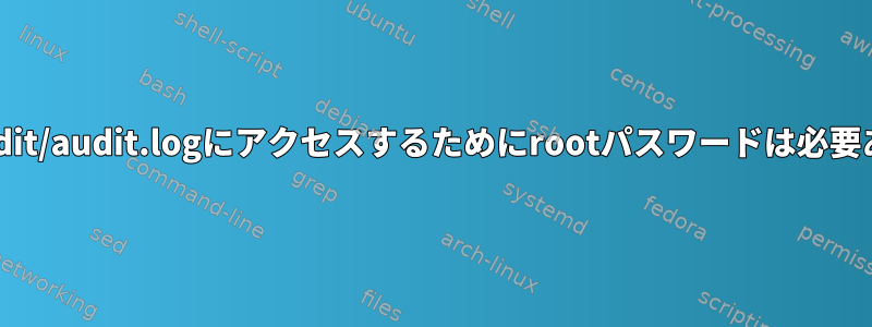 /var/log/audit/audit.logにアクセスするためにrootパスワードは必要ありません。