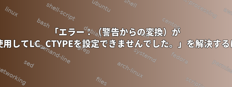 「エラー：（警告からの変換）が 'C'を使用してLC_CTYPEを設定できませんでした。」を解決するには？