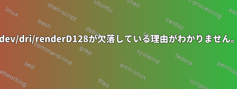 /dev/dri/renderD128が欠落している理由がわかりません。