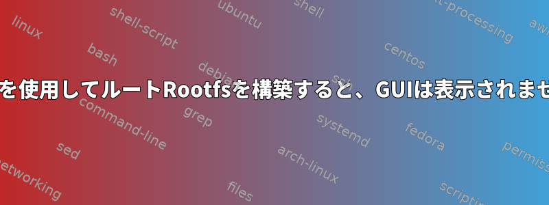 XOrgを使用してルートRootfsを構築すると、GUIは表示されません。