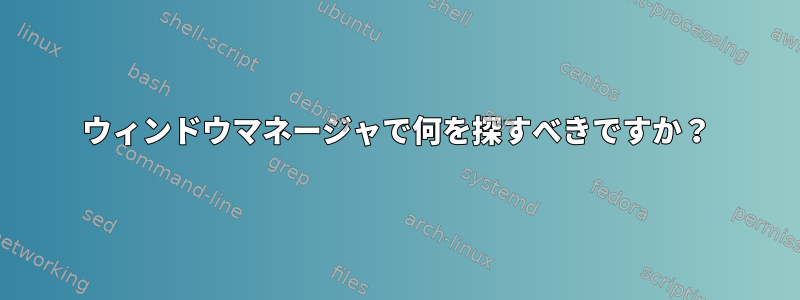 ウィンドウマネージャで何を探すべきですか？